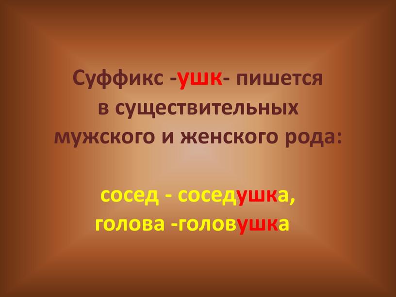 Суффикс -ушк- пишется в существительных мужского и женского рода: сосед - соседушка, голова -головушка