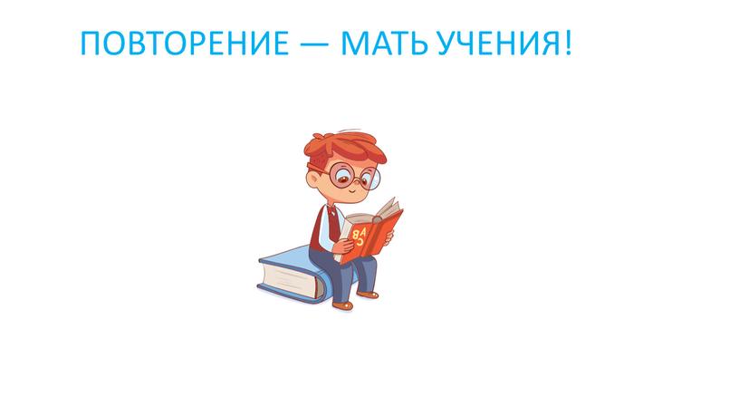 ПОВТОРЕНИЕ — МАТЬ УЧЕНИЯ!