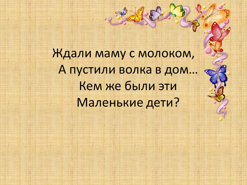 Ждали маму с молоком, А пустили волка в дом…