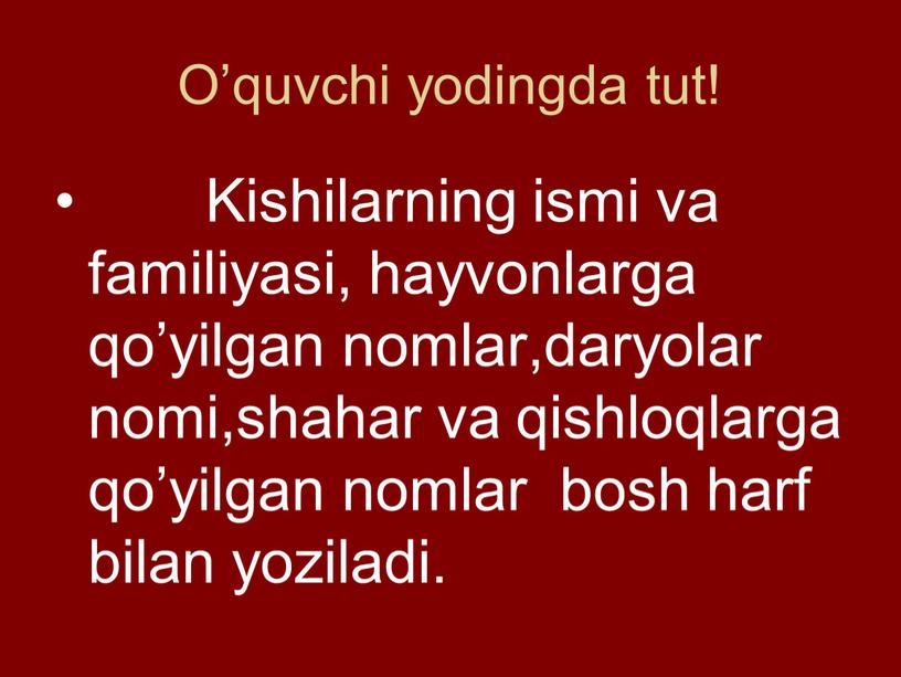 O’quvchi yodingda tut! Kishilarning ismi va familiyasi, hayvonlarga qo’yilgan nomlar,daryolar nomi,shahar va qishloqlarga qo’yilgan nomlar bosh harf bilan yoziladi