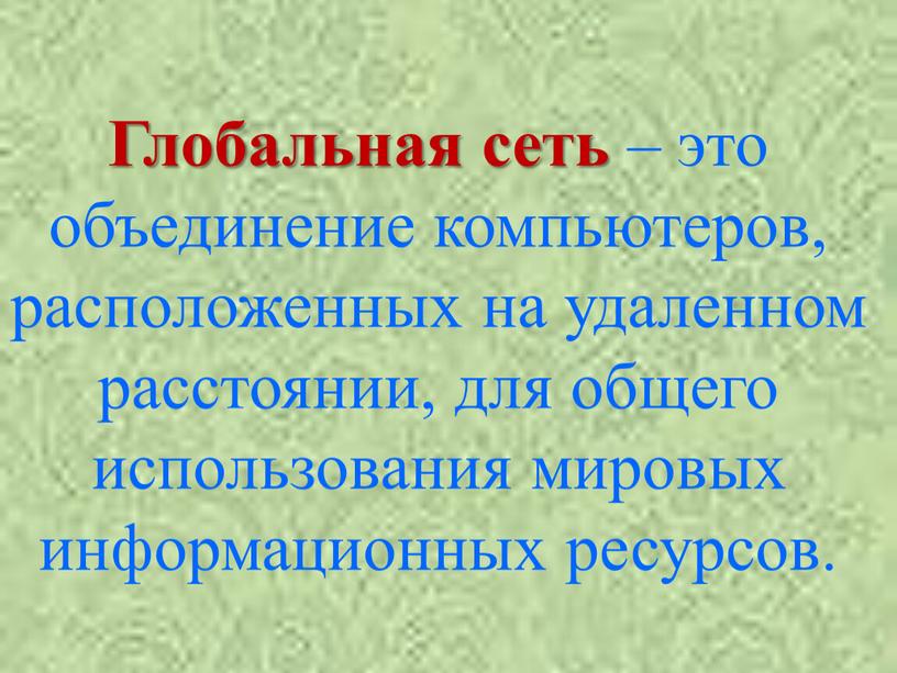 Глобальная сеть – это объединение компьютеров, расположенных на удаленном расстоянии, для общего использования мировых информационных ресурсов