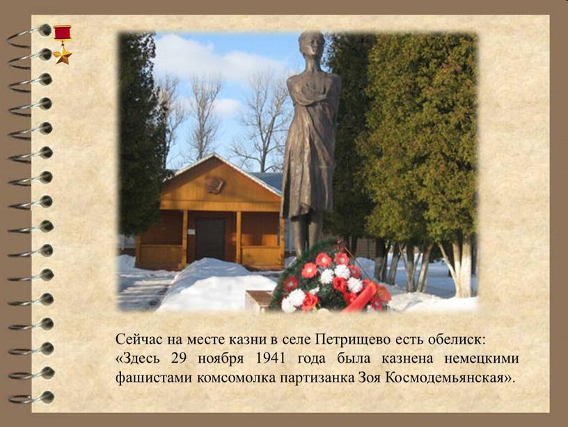 Сейчас на месте казни в селе Петрищево есть обелиск: «Здесь 29 ноября 1941 года была казнена немецкими фашистами комсомолка партизанка