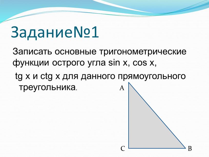 Задание№1 Записать основные тригонометрические функции острого угла sin х, cos х, tg х и ctg х для данного прямоугольного треугольника