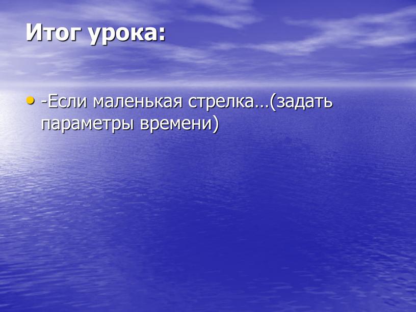 Итог урока: -Если маленькая стрелка…(задать параметры времени)