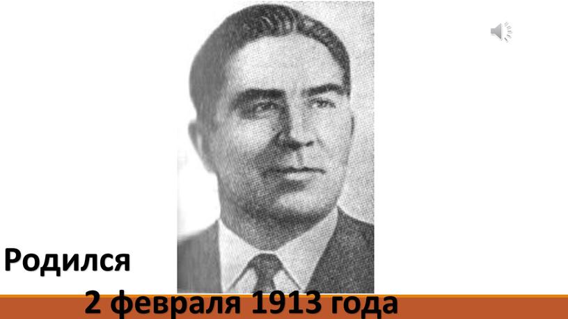 Родился 2 февраля 1913 года