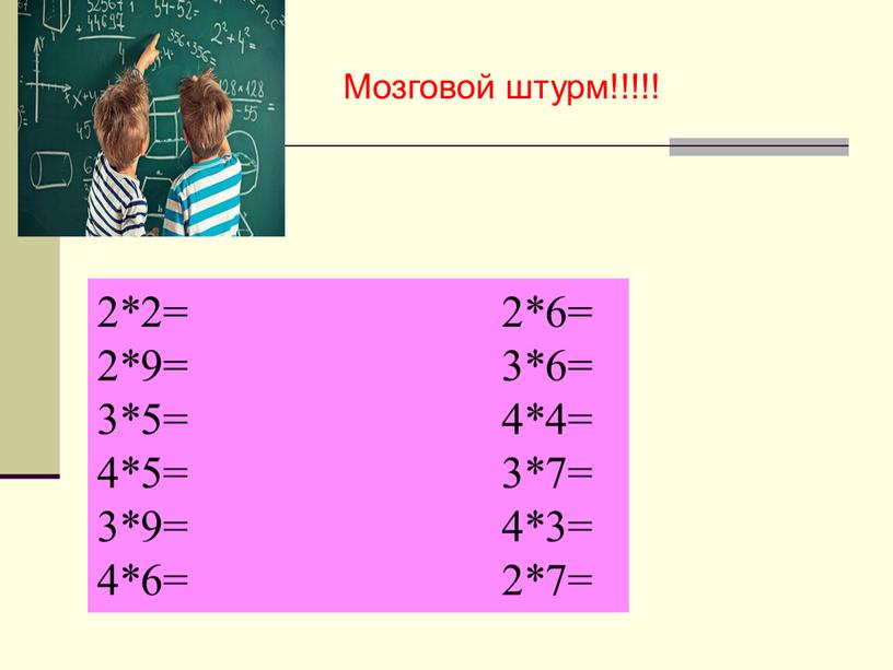 2*2= 2*6= 2*9= 3*6= 3*5= 4*4= 4*5= 3*7= 3*9= 4*3= 4*6= 2*7= Мозговой штурм!!!!!