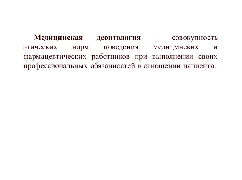 Медицинская деонтология – совокупность этических норм поведения медицмнских и фармацевтических работников при выполнении своих профессиональных обязанностей в отношении пациента