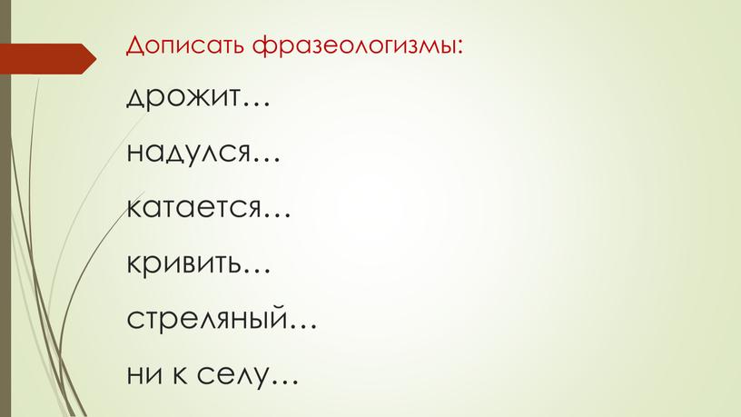 Дописать фразеологизмы: дрожит… надулся… катается… кривить… стреляный… ни к селу…