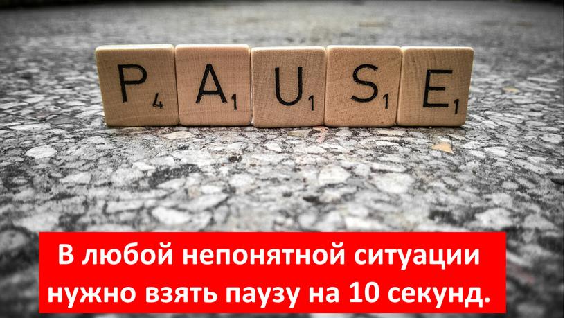 В любой непонятной ситуации нужно взять паузу на 10 секунд