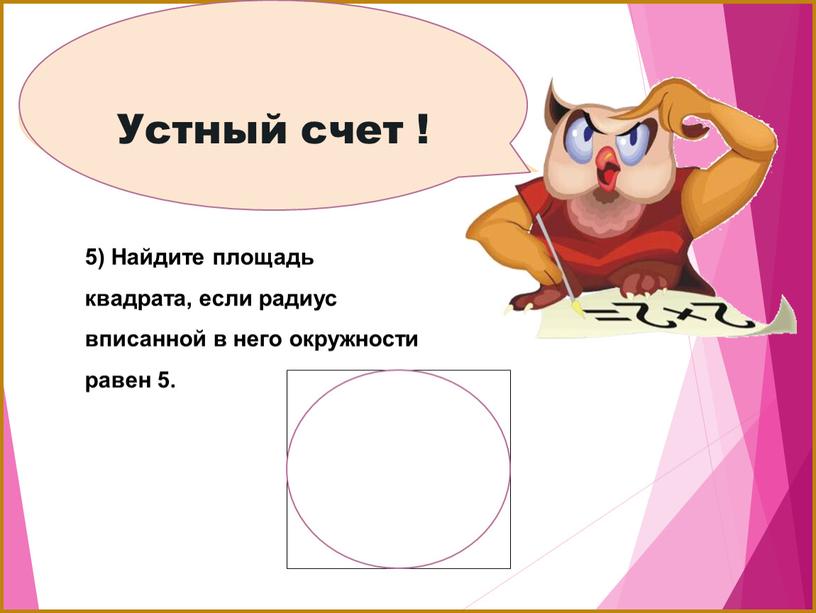 Устный счет ! 5) Найдите площадь квадрата, если радиус вписанной в него окружности равен 5