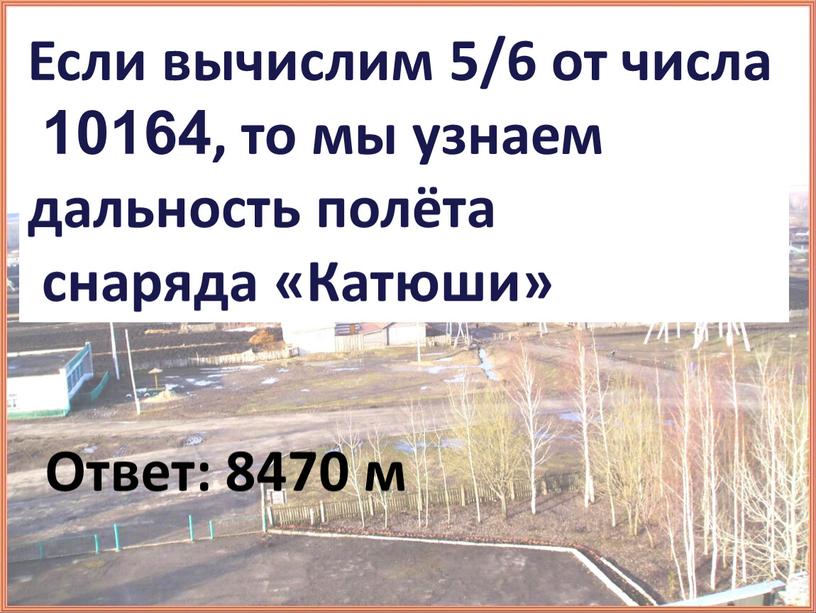 Если вычислим 5/6 от числа 10164, то мы узнаем дальность полёта снаряда «Катюши»