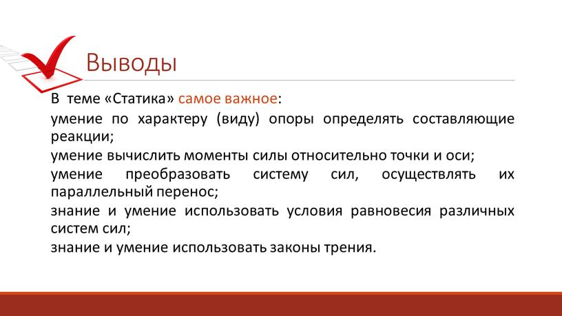 Выводы В теме «Статика» самое важное: умение по характеру (виду) опоры определять составляющие реакции; умение вычислить моменты силы относительно точки и оси; умение преобразовать систему…