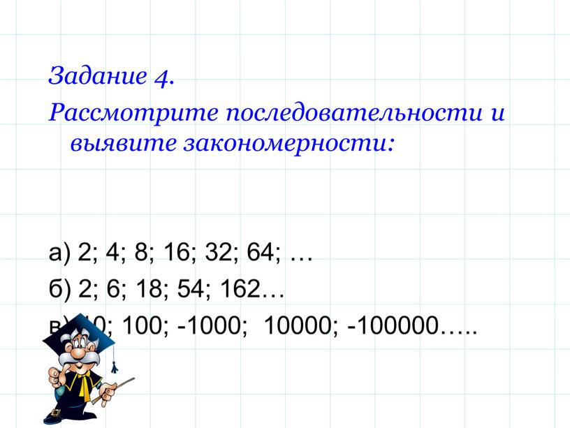 Задание 4. Рассмотрите последовательности и выявите закономерности: а) 2; 4; 8; 16; 32; 64; … б) 2; 6; 18; 54; 162… в)-10; 100; -1000; 10000;…