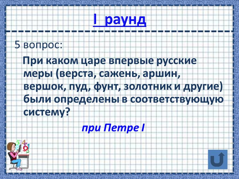 I раунд 5 вопрос: При каком царе впервые русские меры (верста, сажень, аршин, вершок, пуд, фунт, золотник и другие) были определены в соответствующую систему? при