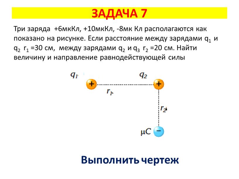 ЗАДАЧА 7 Выполнить чертеж Три заряда +6мкКл, +10мкКл, -8мк