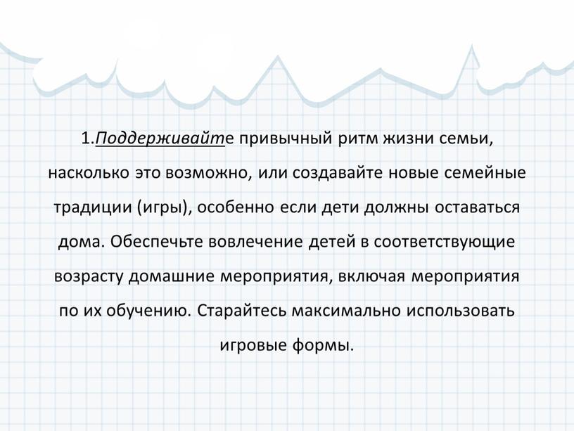 Поддерживайт е привычный ритм жизни семьи, насколько это возможно, или создавайте новые семейные традиции (игры), особенно если дети должны оставаться дома