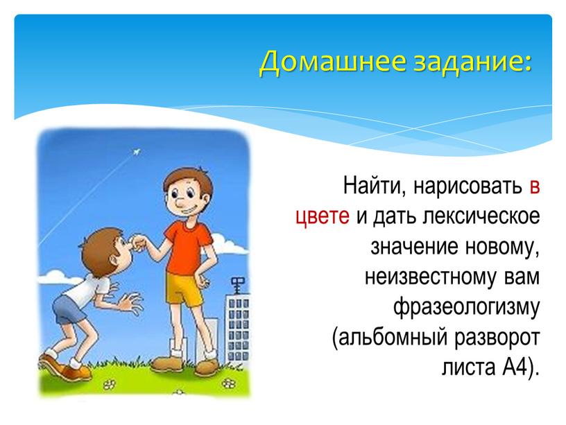 Домашнее задание: Найти, нарисовать в цвете и дать лексическое значение новому, неизвестному вам фразеологизму (альбомный разворот листа