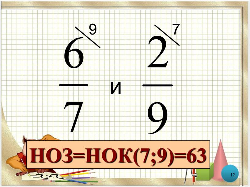 12 и 9 7 НОЗ=НОК(7;9)=63