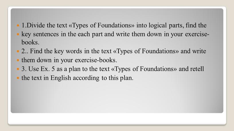 Divide the text «Types of Foundations» into logical parts, find the key sentences in the each part and write them down in your exercise-books