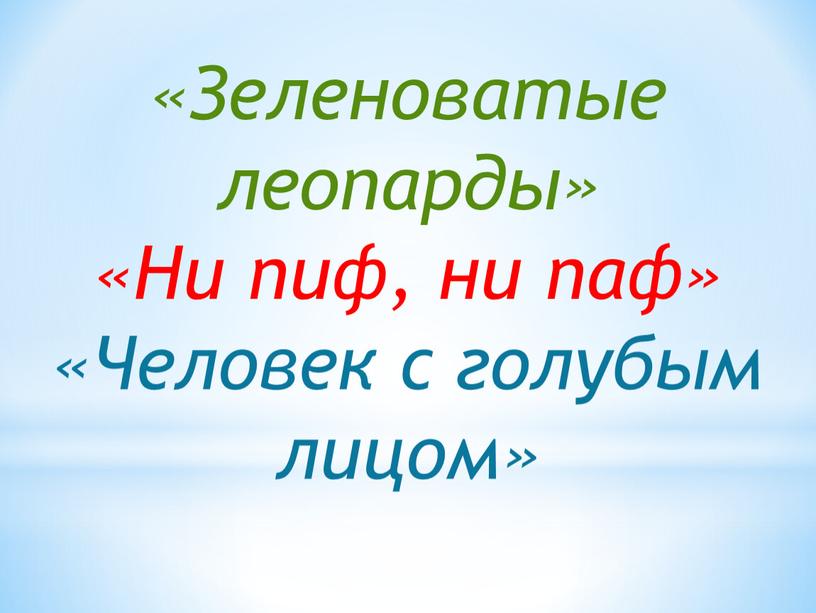 Зеленоватые леопарды» «Ни пиф, ни паф» «Человек с голубым лицом»