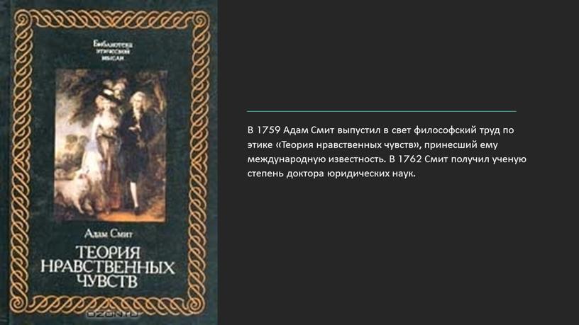 В 1759 Адам Смит выпустил в свет философский труд по этике «Теория нравственных чувств», принесший ему международную известность