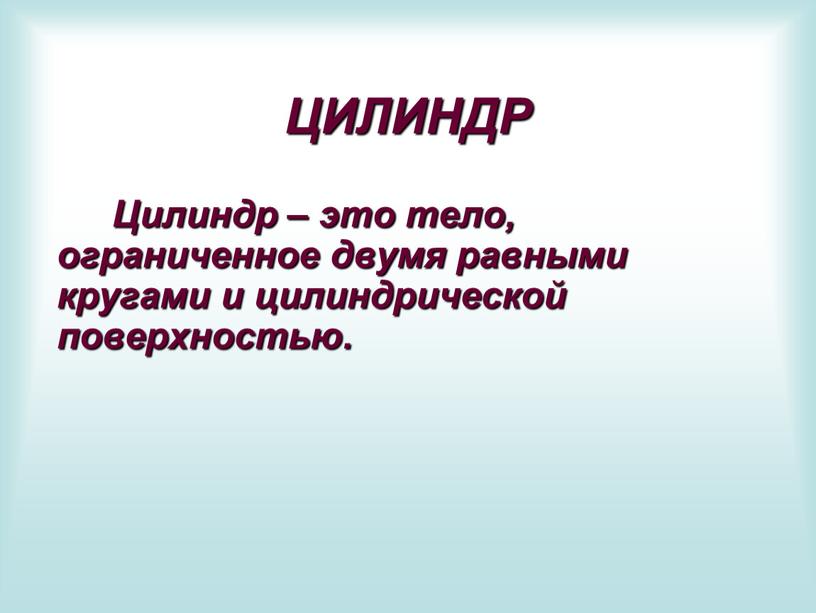 ЦИЛИНДР Цилиндр – это тело, ограниченное двумя равными кругами и цилиндрической поверхностью