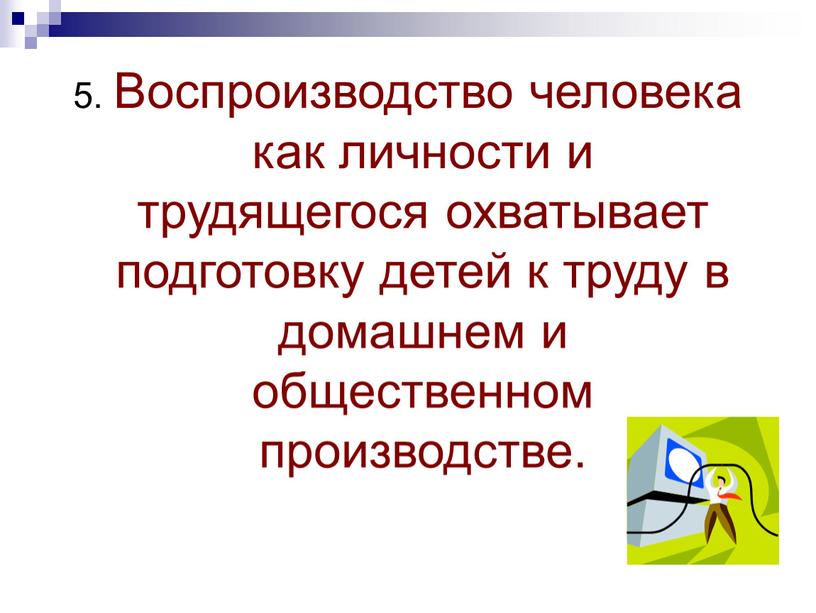 Воспроизводство человека как личности и трудящегося охватывает подготовку детей к труду в домашнем и общественном производстве