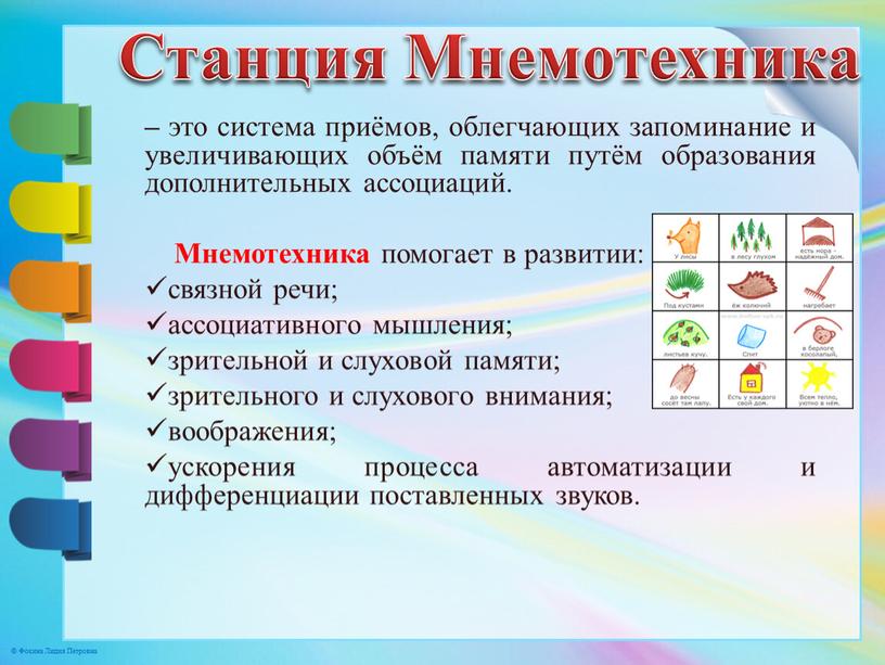 Мнемотехника помогает в развитии: связной речи; ассоциативного мышления; зрительной и слуховой памяти; зрительного и слухового внимания; воображения; ускорения процесса автоматизации и дифференциации поставленных звуков