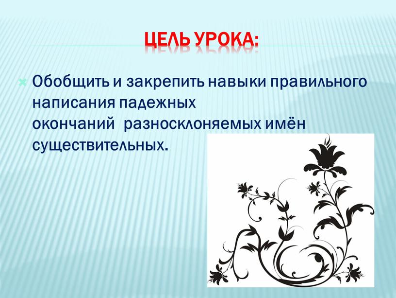 Цель урока: Обобщить и закрепить навыки правильного написания падежных окончаний разносклоняемых имён существительных