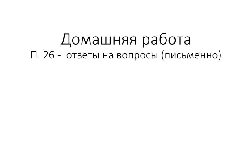 Домашняя работа П. 26 - ответы на вопросы (письменно)