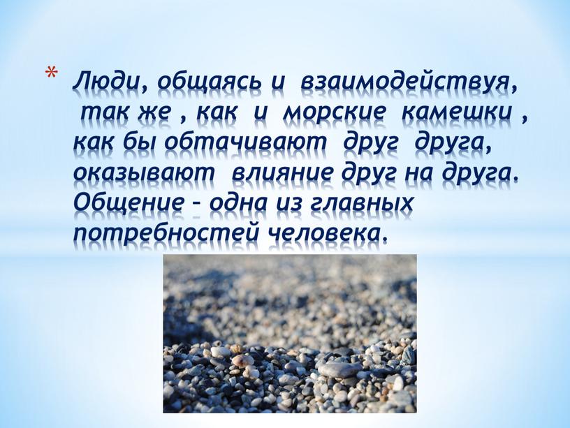 Люди, общаясь и взаимодействуя, так же , как и морские камешки , как бы обтачивают друг друга, оказывают влияние друг на друга