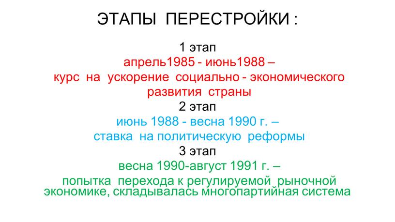 ЭТАПЫ ПЕРЕСТРОЙКИ : 1 этап апрель1985 - июнь1988 – курс на ускорение социально - экономического развития страны 2 этап июнь 1988 - весна 1990 г