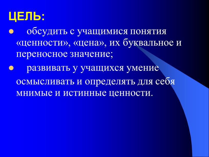 ЦЕЛЬ: обсудить с учащимися понятия «ценности», «цена», их буквальное и переносное значение; развивать у учащихся умение осмысливать и определять для себя мнимые и истинные ценности