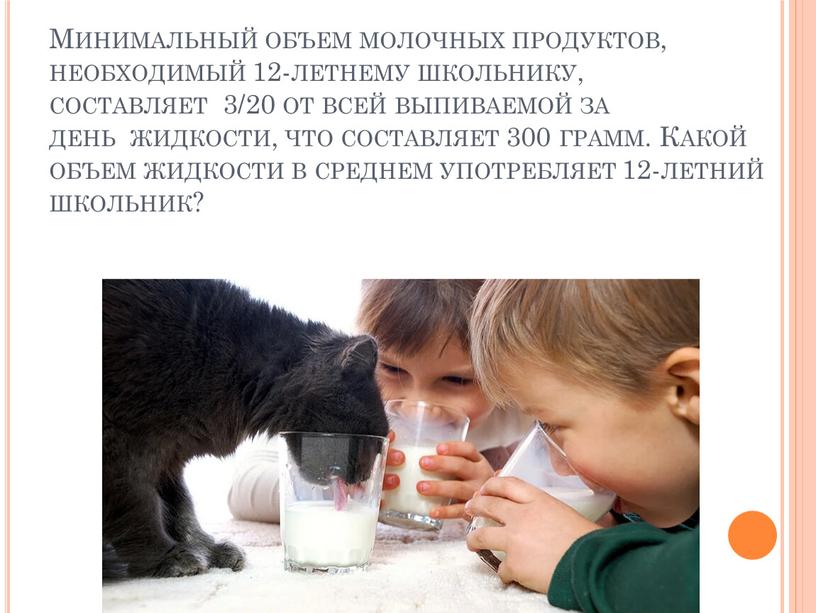 Минимальный объем молочных продуктов, необходимый 12-летнему школьнику, составляет 3/20 от всей выпиваемой за день жидкости, что составляет 300 грамм