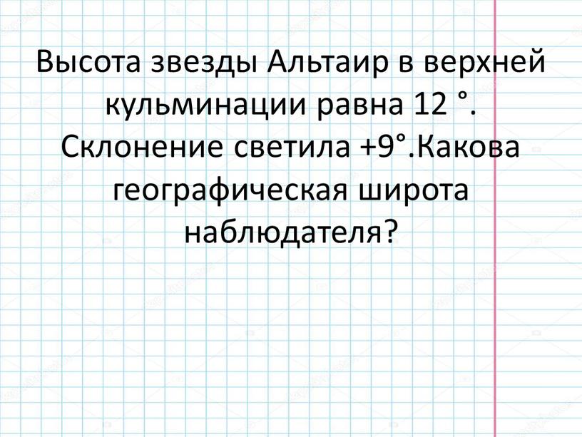 Высота звезды Альтаир в верхней кульминации равна 12 °