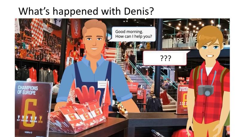 What’s happened with Denis? ???