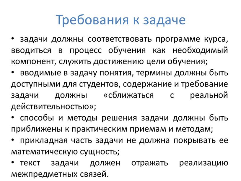 Требования к задаче задачи должны соответствовать программе курса, вводиться в процесс обучения как необходимый компонент, служить достижению цели обучения; вводимые в задачу понятия, термины должны…