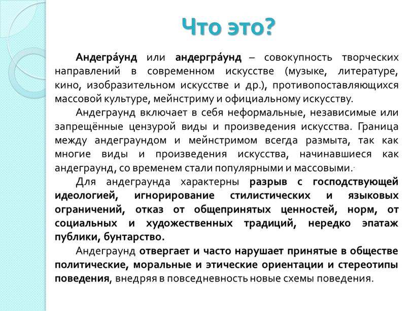 Андегра́унд или андергра́унд – совокупность творческих направлений в современном искусстве (музыке, литературе, кино, изобразительном искусстве и др