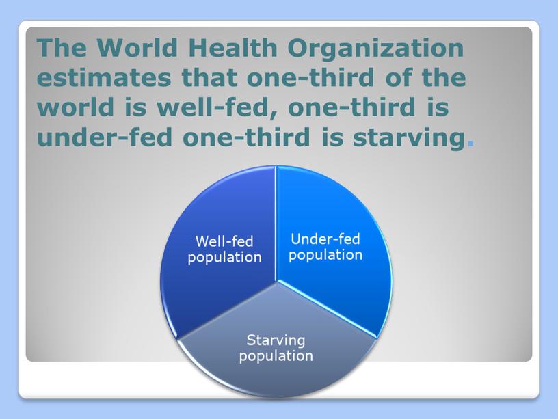 The World Health Organization estimates that one-third of the world is well-fed, one-third is under-fed one-third is starving