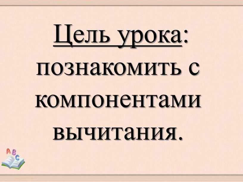 Цель урока: познакомить с компонентами вычитания