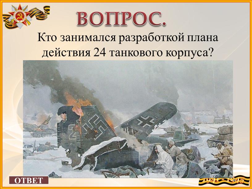 ВОПРОС. Кто занимался разработкой плана действия 24 танкового корпуса?