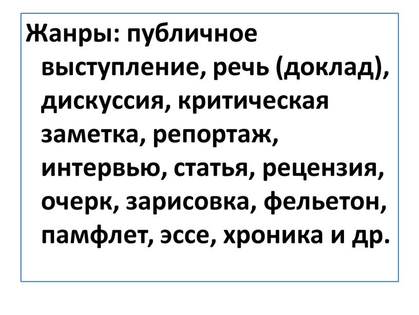 Жанры: публичное выступление, речь (доклад), дискуссия, критическая заметка, репортаж, интервью, статья, рецензия, очерк, зарисовка, фельетон, памфлет, эссе, хроника и др