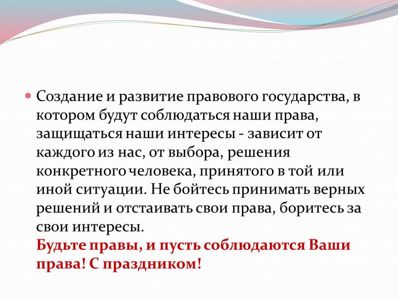 Создание и развитие правового государства, в котором будут соблюдаться наши права, защищаться наши интересы - зависит от каждого из нас, от выбора, решения конкретного человека,…