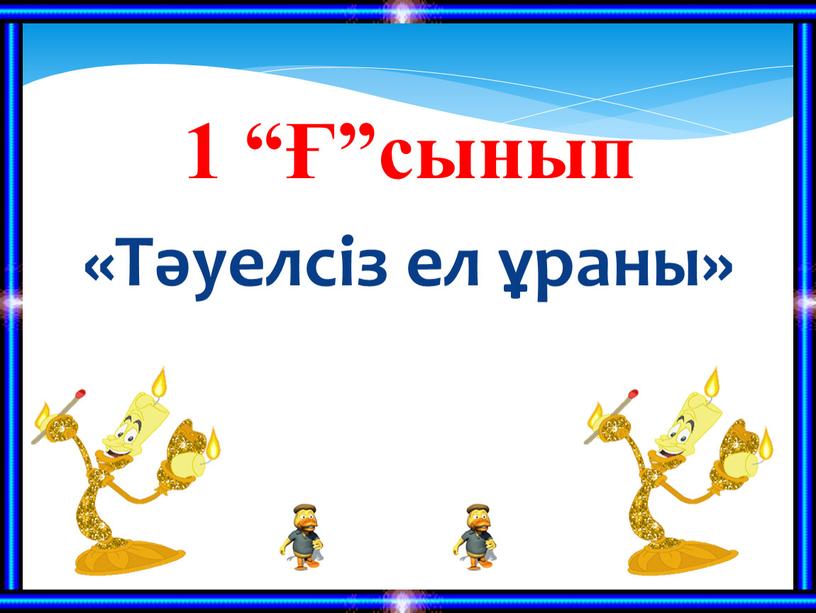 1 “Ғ”сынып «Тәуелсіз ел ұраны»