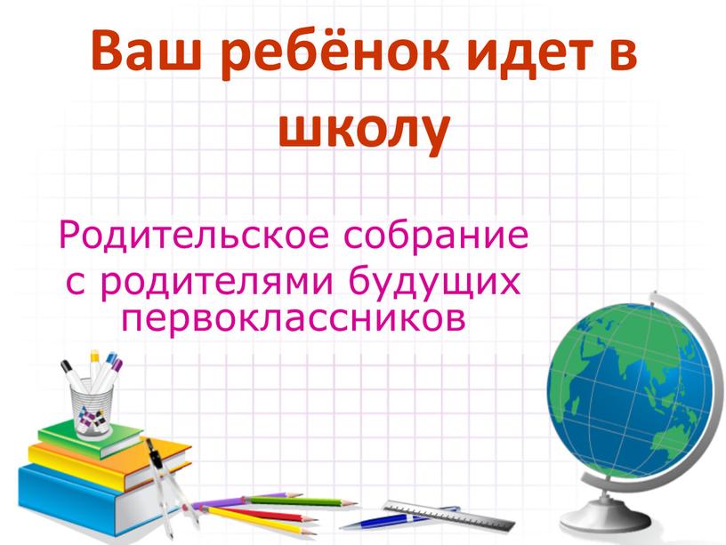 Ваш ребёнок идет в школу Родительское собрание с родителями будущих первоклассников