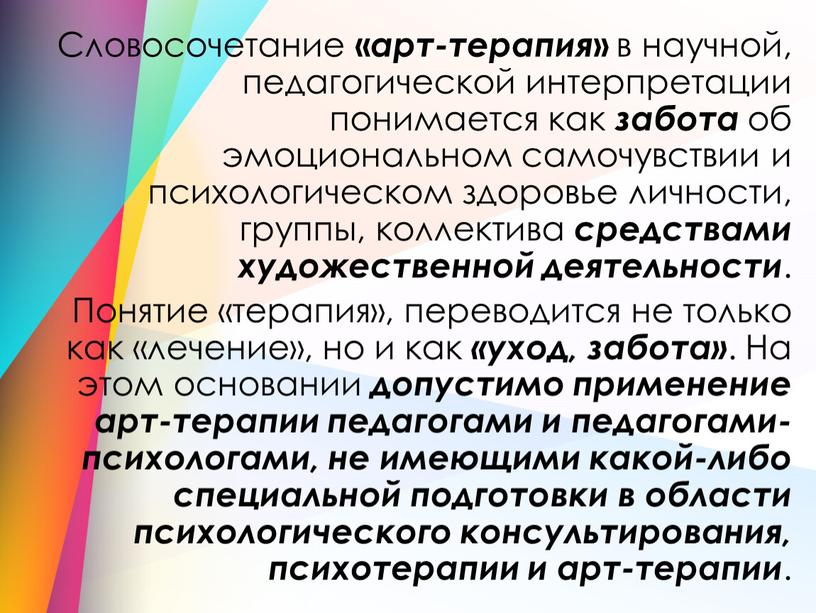 Словосочетание « арт-терапия » в научной, педагогической интерпретации понимается как забота об эмоциональном самочувствии и психологическом здоровье личности, группы, коллектива средствами художественной деятельности