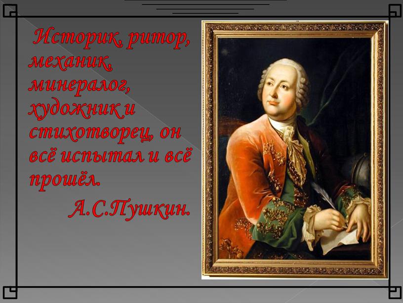 Историк, ритор, механик, минералог, художник и cтихотворец, он всё испытал и всё прошёл