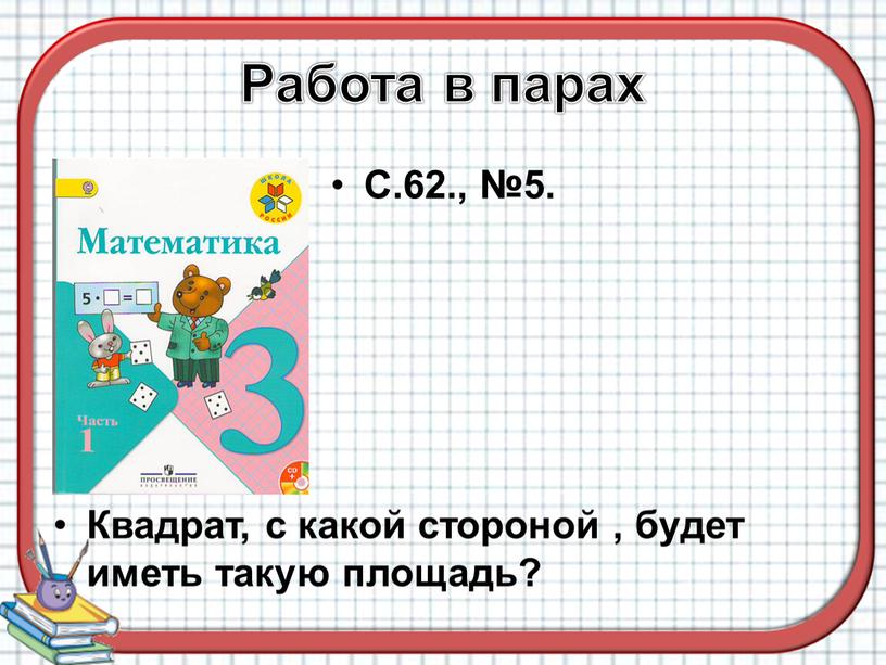 Работа в парах С.62., №5. Квадрат, с какой стороной , будет иметь такую площадь?