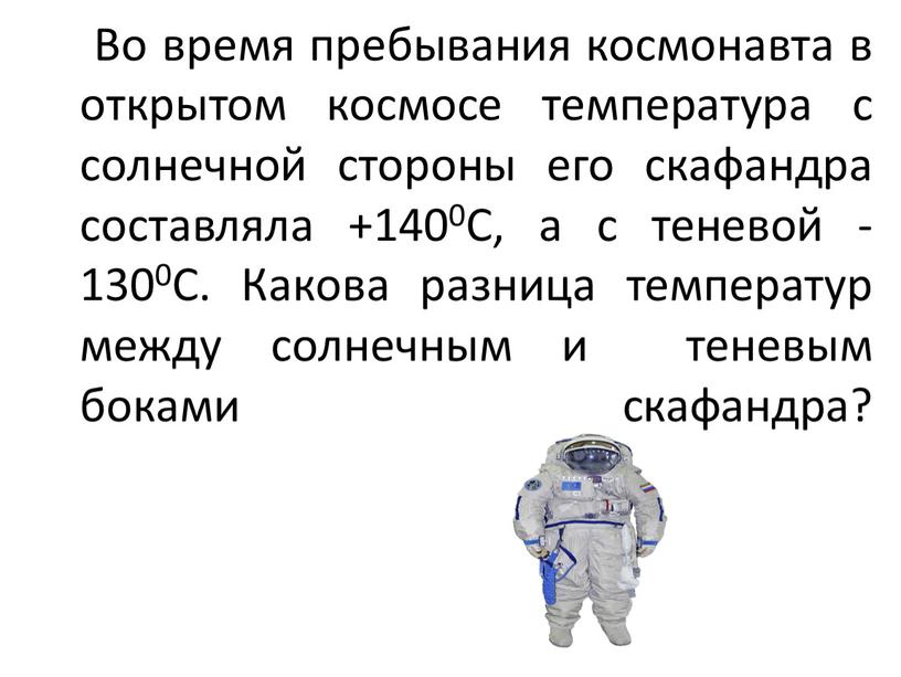 Во время пребывания космонавта в открытом космосе температура с солнечной стороны его скафандра составляла +1400С, а с теневой -1300С