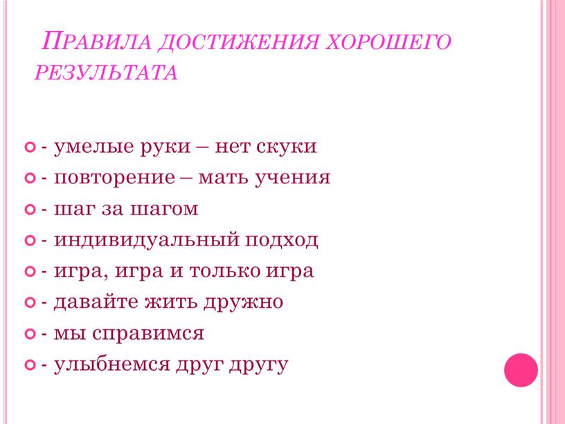 Правила достижения хорошего результата - умелые руки – нет скуки - повторение – мать учения - шаг за шагом - индивидуальный подход - игра, игра…